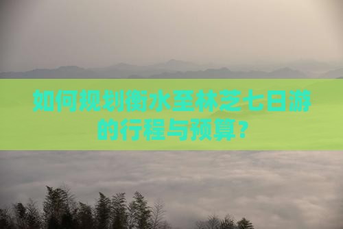 如何规划衡水至林芝七日游的行程与预算？