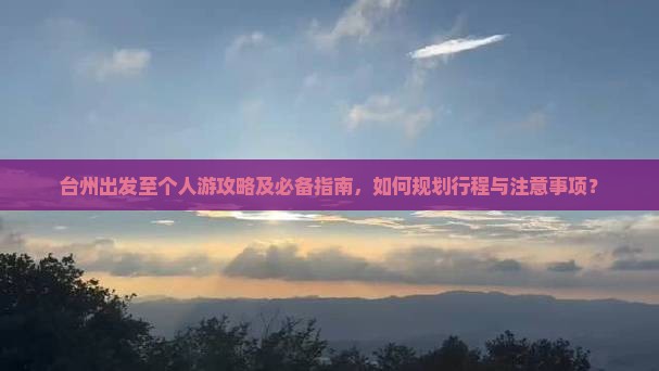 台州出发至个人游攻略及必备指南，如何规划行程与注意事项？
