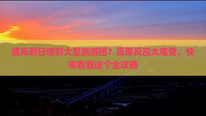 威海到日喀则大型旅游团？高原反应太难受，快来看看这个全攻略