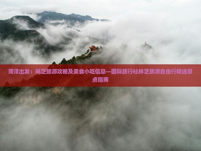 菏泽出发：林芝旅游攻略及美食小吃信息—国际旅行社林芝旅游自由行精选景点指南