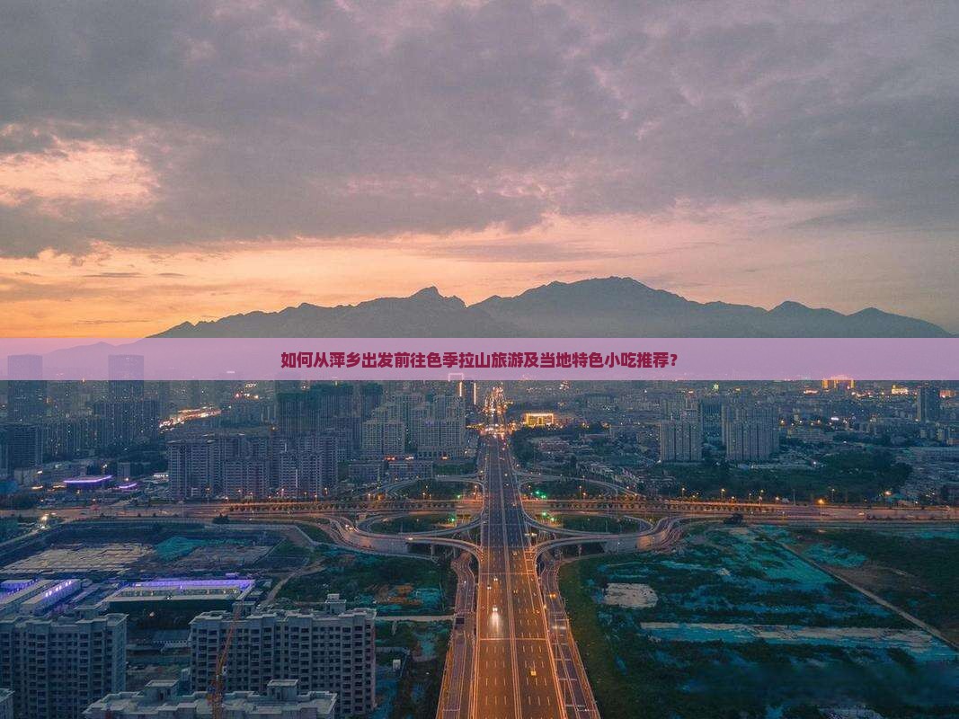如何从萍乡出发前往色季拉山旅游及当地特色小吃推荐？