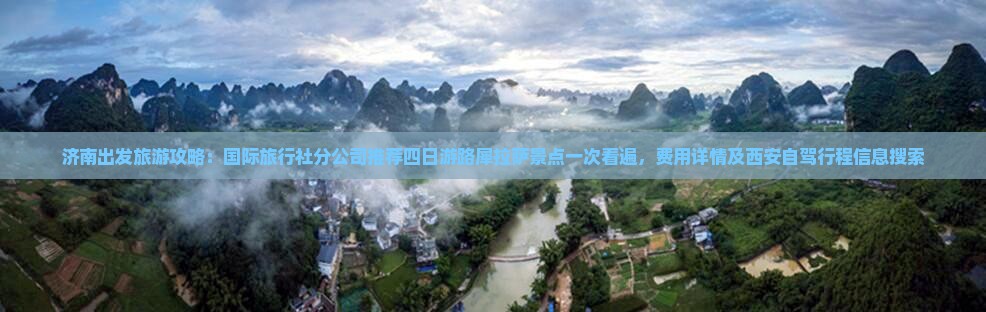 济南出发旅游攻略：国际旅行社分公司推荐四日游路犀拉萨景点一次看遍，费用详情及西安自驾行程信息搜索