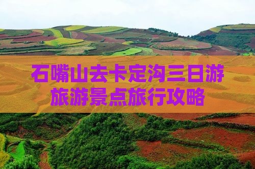 石嘴山去卡定沟三日游旅游景点旅行攻略