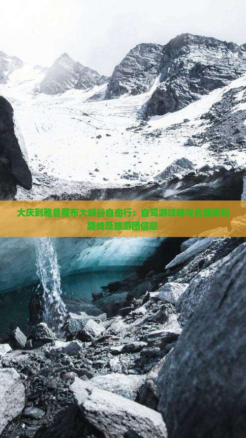 大庆到雅鲁藏布大峡谷自由行：自驾游攻略与合理规划路线及旅游团信息