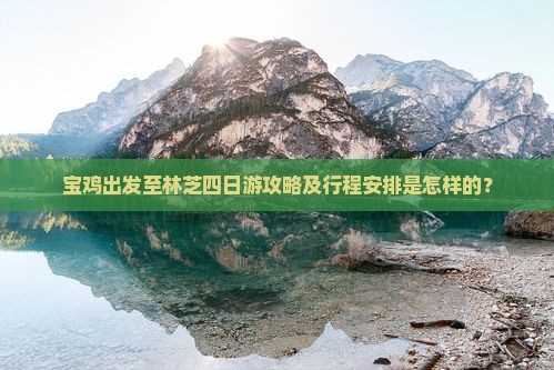 宝鸡出发至林芝四日游攻略及行程安排是怎样的？