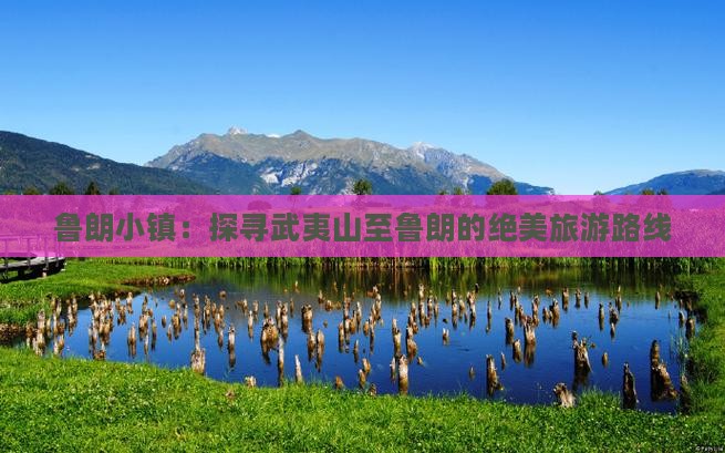 鲁朗小镇：探寻武夷山至鲁朗的绝美旅游路线