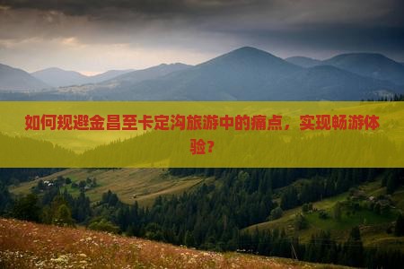 如何规避金昌至卡定沟旅游中的痛点，实现畅游体验？