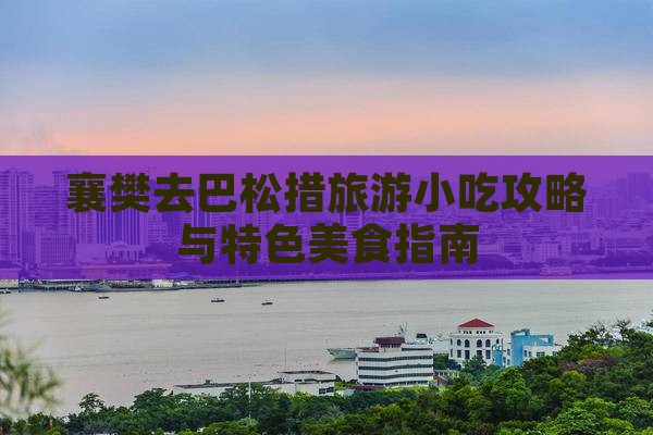 襄樊去巴松措旅游小吃攻略与特色美食指南