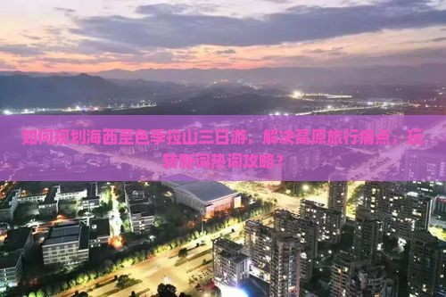如何规划海西至色季拉山三日游，解决高原旅行痛点，玩转新词热词攻略？