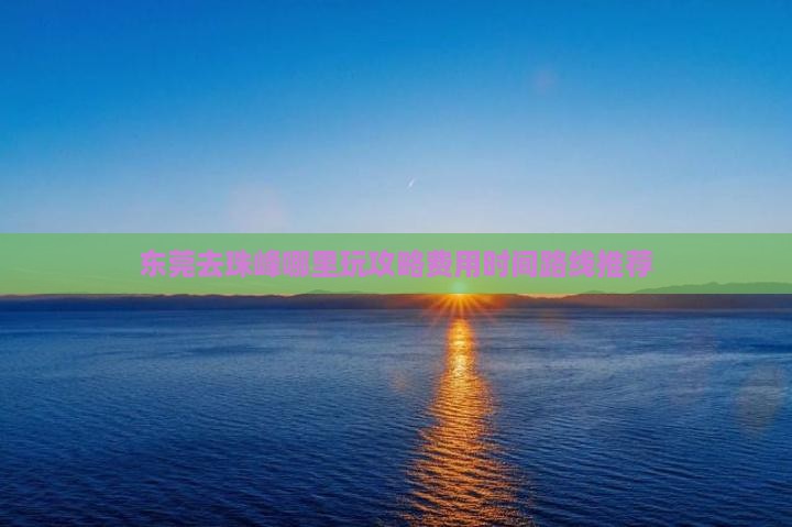 东莞去珠峰哪里玩攻略费用时间路线推荐