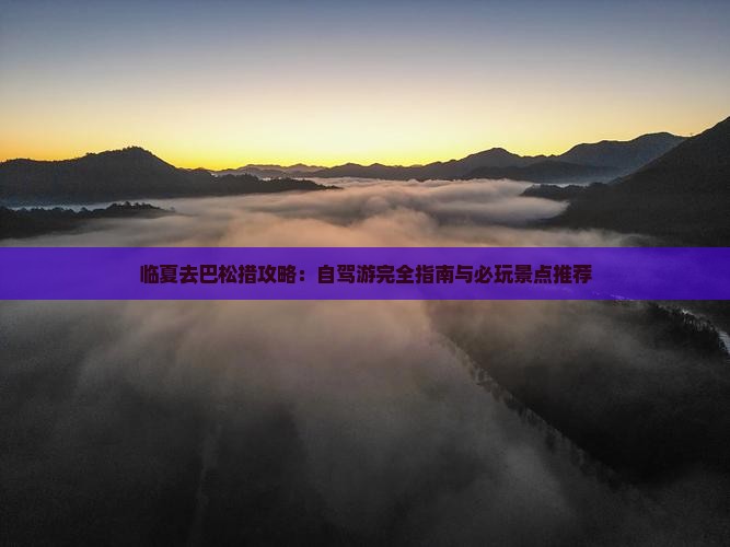 临夏去巴松措攻略：自驾游完全指南与必玩景点推荐