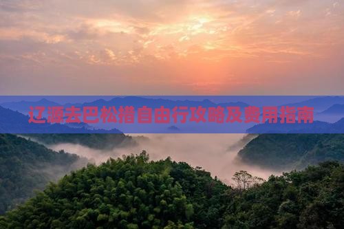 辽源去巴松措自由行攻略及费用指南
