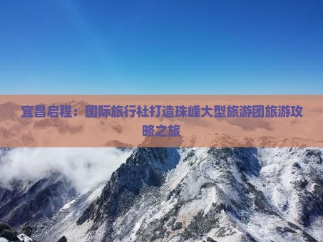 宜昌启程：国际旅行社打造珠峰大型旅游团旅游攻略之旅