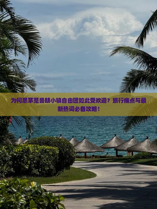 为何思茅至鲁朗小镇自由团如此受欢迎？旅行痛点与最新热词必备攻略！