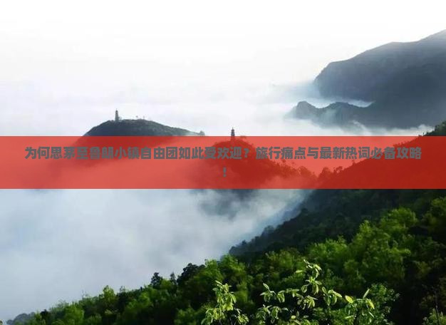 为何思茅至鲁朗小镇自由团如此受欢迎？旅行痛点与最新热词必备攻略！