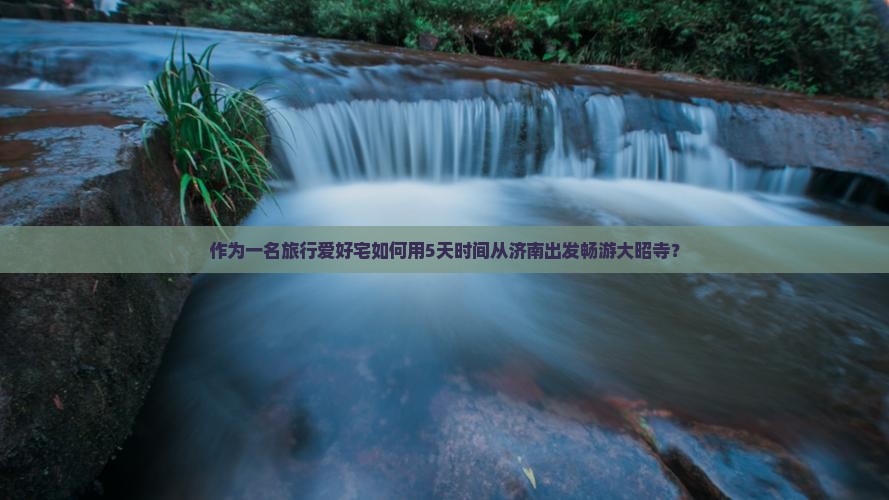 作为一名旅行爱好宅如何用5天时间从济南出发畅游大昭寺？