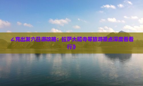 ∠充出发六日游攻略：拉萨大昭寺等旅游景点深度看看行》