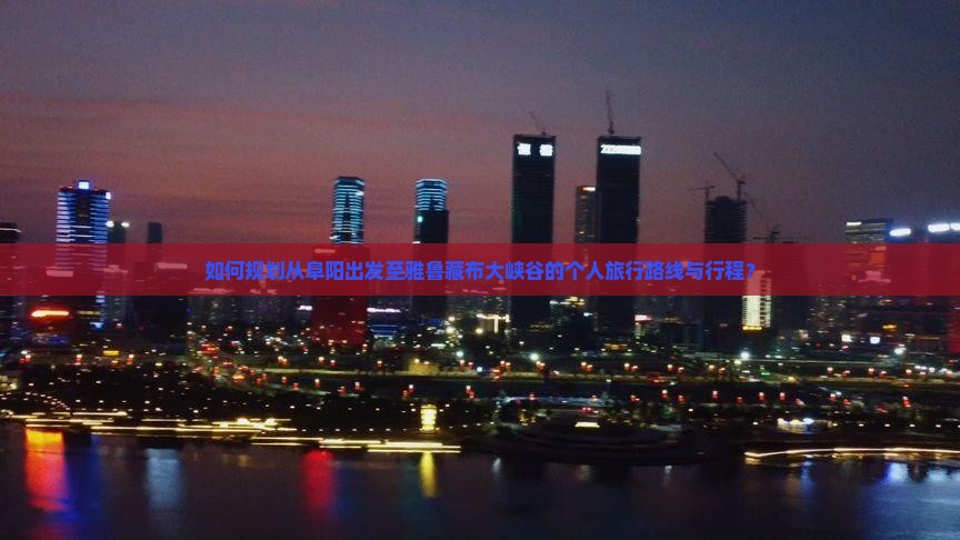 如何规划从阜阳出发至雅鲁藏布大峡谷的个人旅行路线与行程？