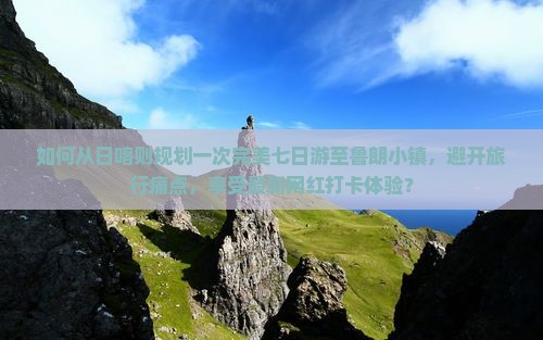 如何从日喀则规划一次完美七日游至鲁朗小镇，避开旅行痛点，享受最新网红打卡体验？