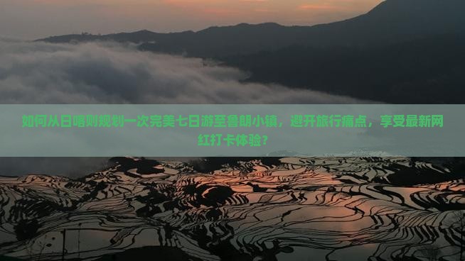 如何从日喀则规划一次完美七日游至鲁朗小镇，避开旅行痛点，享受最新网红打卡体验？