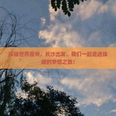 探秘世界屋脊，长沙出发，我们一起走进珠峰的梦想之旅！