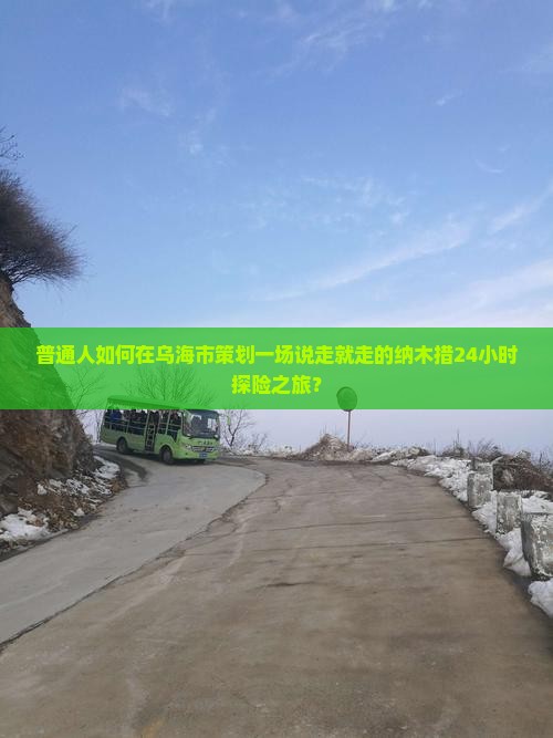 普通人如何在乌海市策划一场说走就走的纳木措24小时探险之旅？