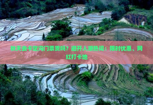 秋天去卡定沟门票贵吗？避开人潮热词：限时优惠、网红打卡地