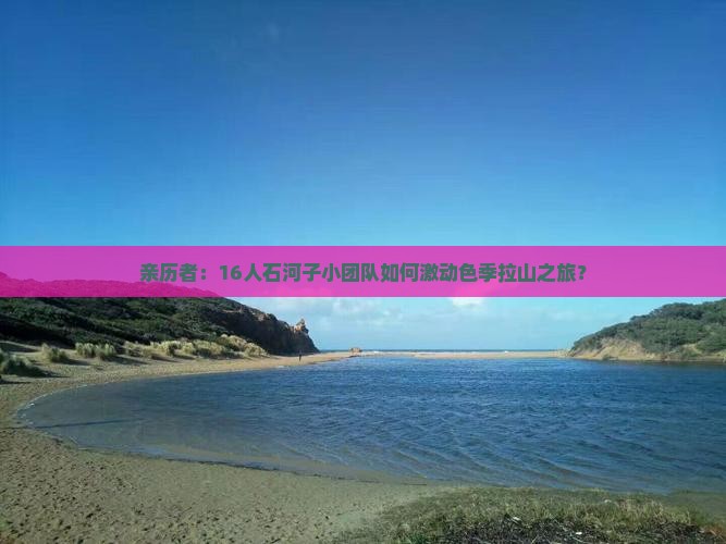 亲历者：16人石河子小团队如何激动色季拉山之旅？