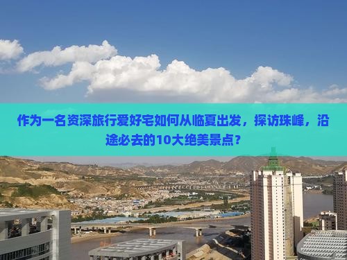 作为一名资深旅行爱好宅如何从临夏出发，探访珠峰，沿途必去的10大绝美景点？