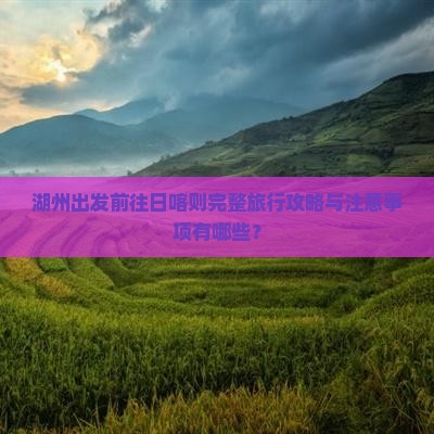 湖州出发前往日喀则完整旅行攻略与注意事项有哪些？