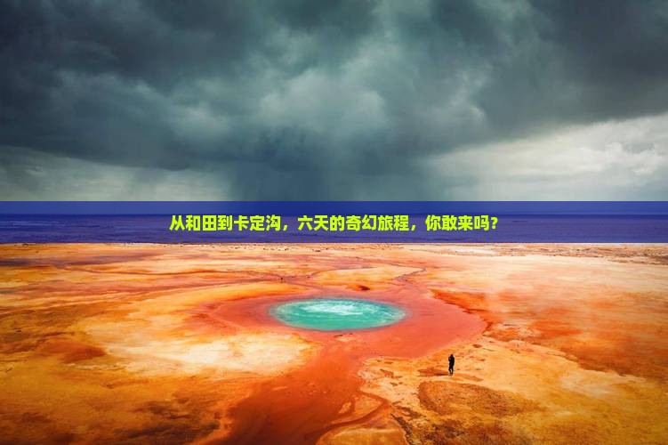 从和田到卡定沟，六天的奇幻旅程，你敢来吗？