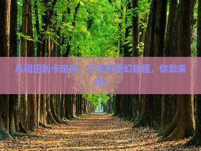 从和田到卡定沟，六天的奇幻旅程，你敢来吗？