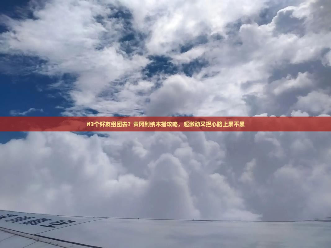 #3个好友组团去？黄冈到纳木措攻略，超激动又担心路上累不累