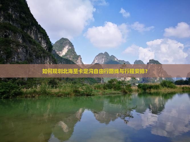 如何规划北海至卡定沟自由行路线与行程安排？