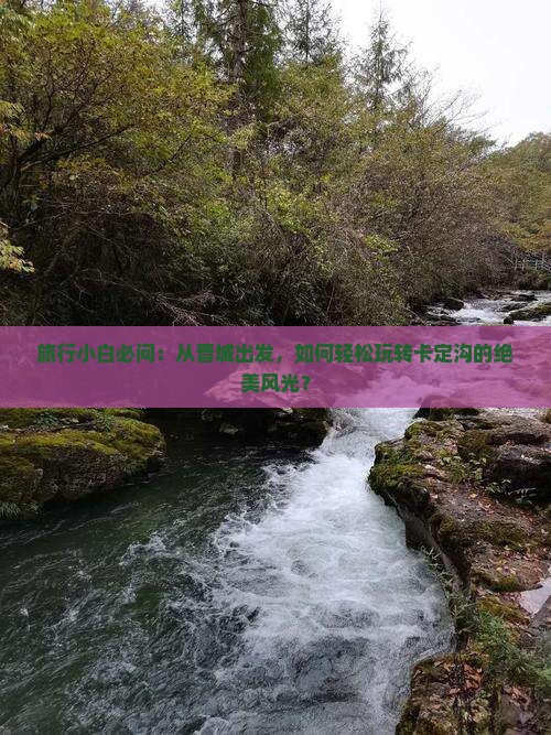 旅行小白必问：从晋城出发，如何轻松玩转卡定沟的绝美风光？