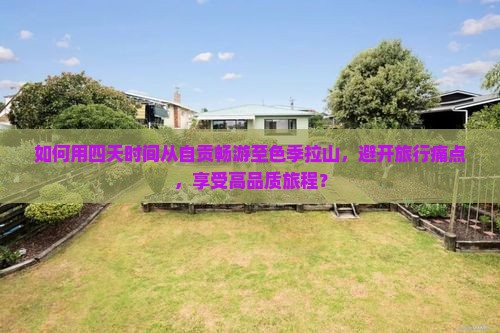 如何用四天时间从自贡畅游至色季拉山，避开旅行痛点，享受高品质旅程？