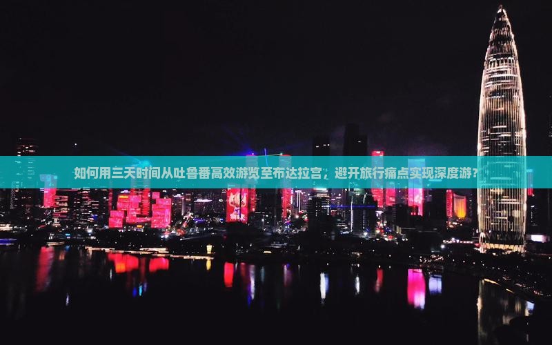 如何用三天时间从吐鲁番高效游览至布达拉宫，避开旅行痛点实现深度游？