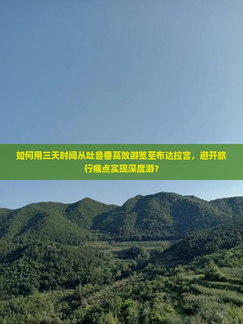 如何用三天时间从吐鲁番高效游览至布达拉宫，避开旅行痛点实现深度游？