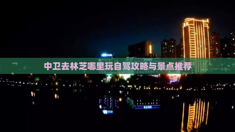 中卫去林芝哪里玩自驾攻略与景点推荐