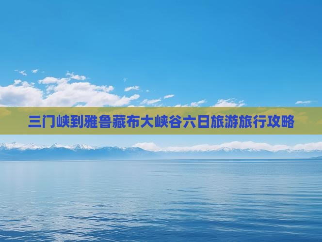 三门峡到雅鲁藏布大峡谷六日旅游旅行攻略