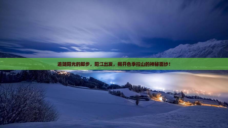 追随阳光的脚步，阳江出发，揭开色季拉山的神秘面纱！