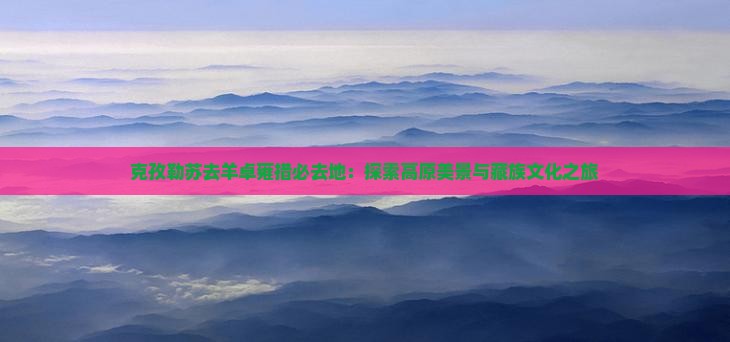 克孜勒苏去羊卓雍措必去地：探索高原美景与藏族文化之旅