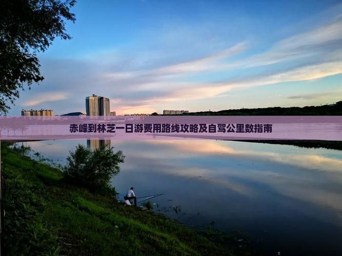 赤峰到林芝一日游费用路线攻略及自驾公里数指南