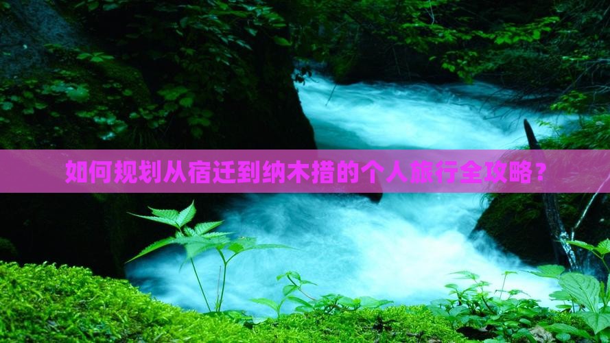 如何规划从宿迁到纳木措的个人旅行全攻略？