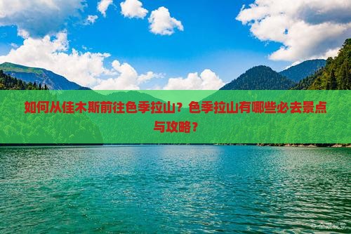 如何从佳木斯前往色季拉山？色季拉山有哪些必去景点与攻略？