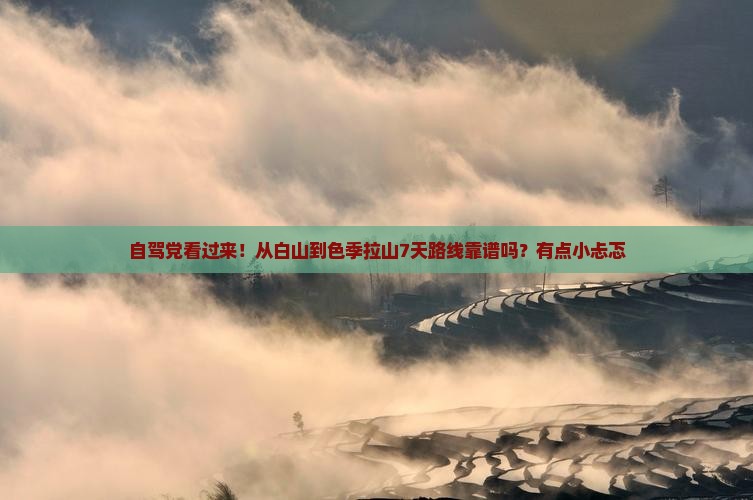 自驾党看过来！从白山到色季拉山7天路线靠谱吗？有点小忐忑