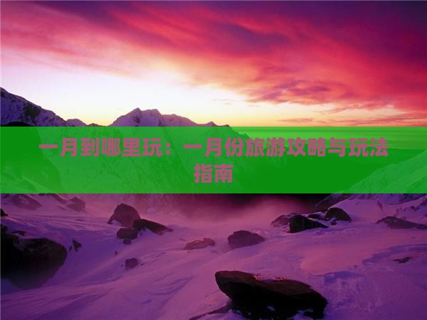 一月到哪里玩：一月份旅游攻略与玩法指南