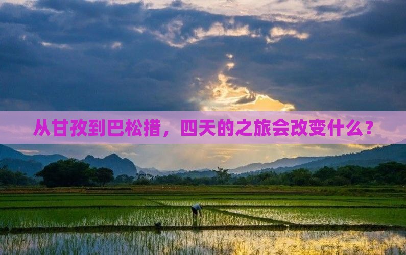 从甘孜到巴松措，四天的之旅会改变什么？