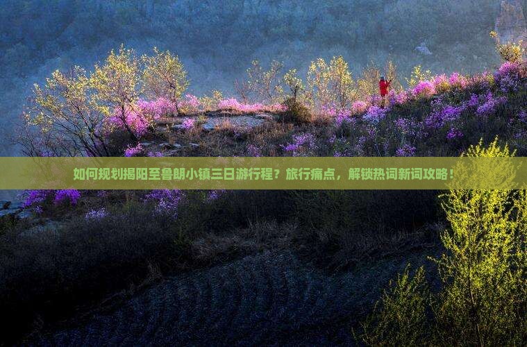 如何规划揭阳至鲁朗小镇三日游行程？旅行痛点，解锁热词新词攻略！
