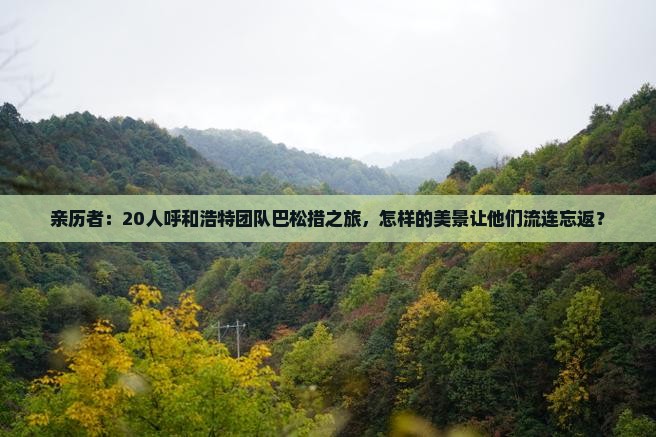 亲历者：20人呼和浩特团队巴松措之旅，怎样的美景让他们流连忘返？
